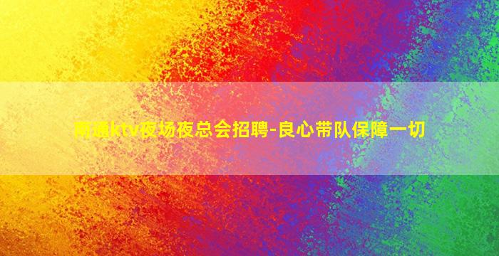南通ktv夜场夜总会招聘-良心带队保障一切